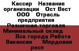Кассир › Название организации ­ Ост-Вест, ООО › Отрасль предприятия ­ Розничная торговля › Минимальный оклад ­ 30 000 - Все города Работа » Вакансии   . Мордовия респ.